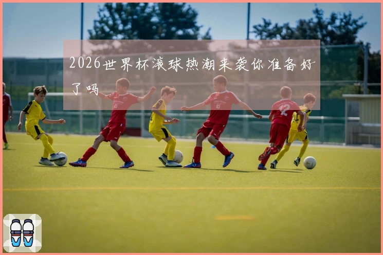2026世界杯滚球热潮来袭你准备好了吗