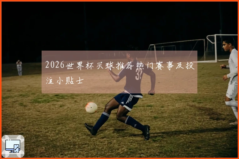 2026世界杯买球推荐热门赛事及投注小贴士