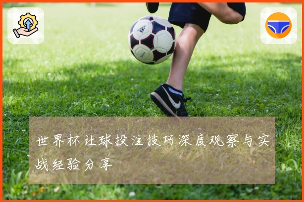 世界杯让球投注技巧深度观察与实战经验分享