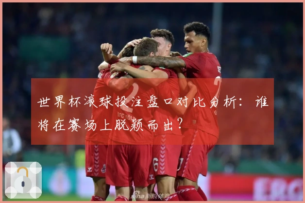 世界杯滚球投注盘口对比分析：谁将在赛场上脱颖而出？
