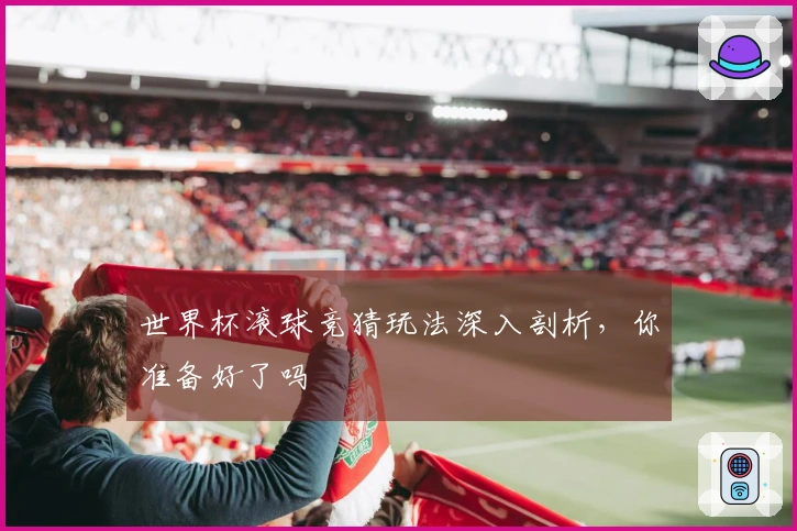 世界杯滚球竞猜玩法深入剖析，你准备好了吗