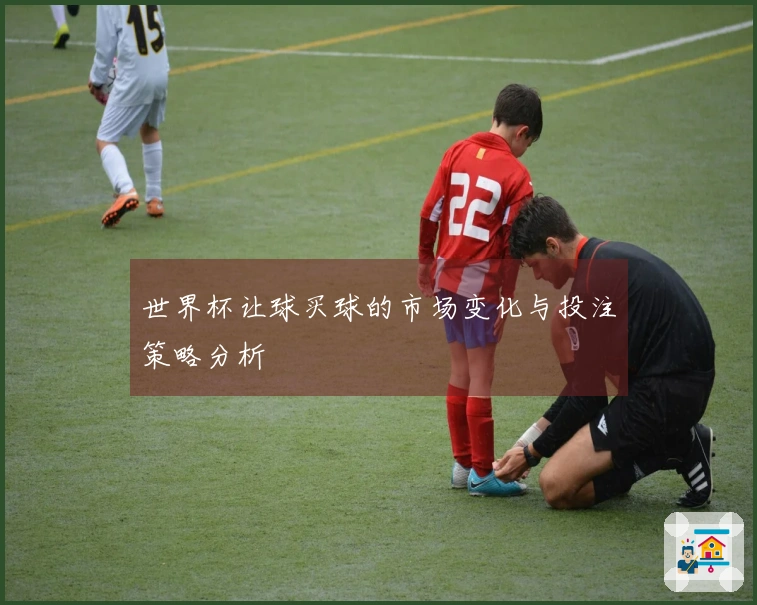 世界杯让球买球的市场变化与投注策略分析