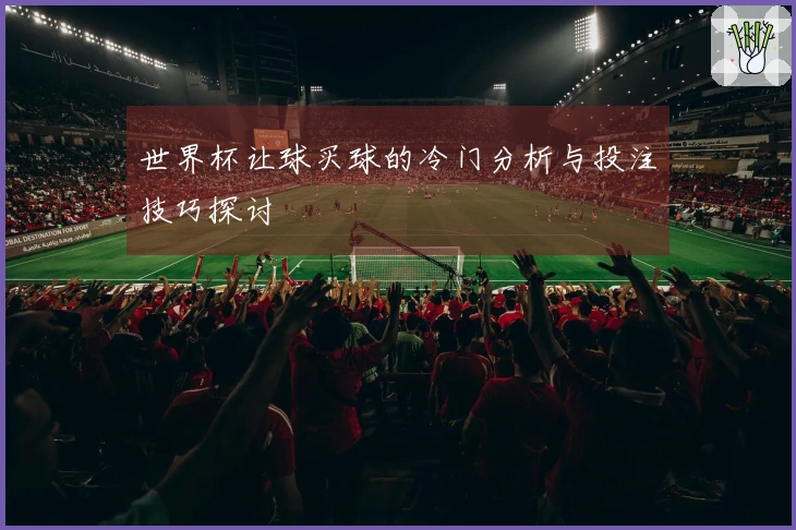 世界杯让球买球的冷门分析与投注技巧探讨