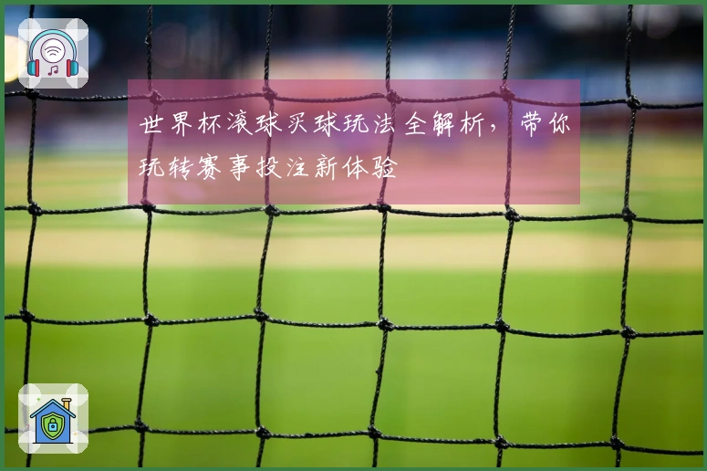 世界杯滚球买球玩法全解析，带你玩转赛事投注新体验