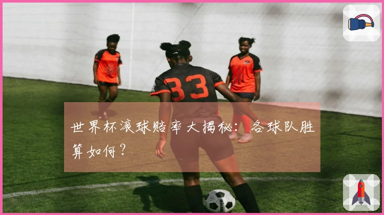 世界杯滚球赔率大揭秘：各球队胜算如何？