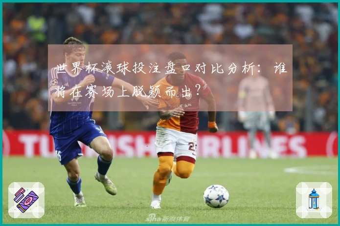 世界杯滚球投注盘口对比分析：谁将在赛场上脱颖而出？