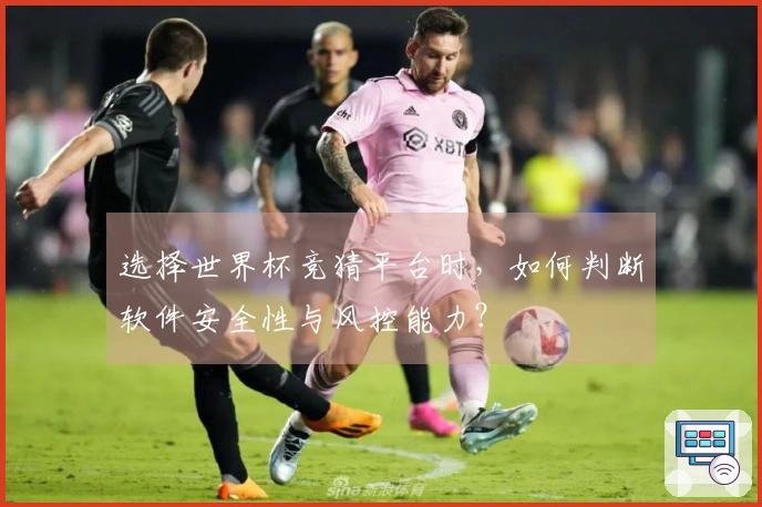 选择世界杯竞猜平台时，如何判断软件安全性与风控能力？
