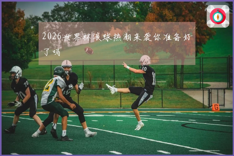 2026世界杯滚球热潮来袭你准备好了吗