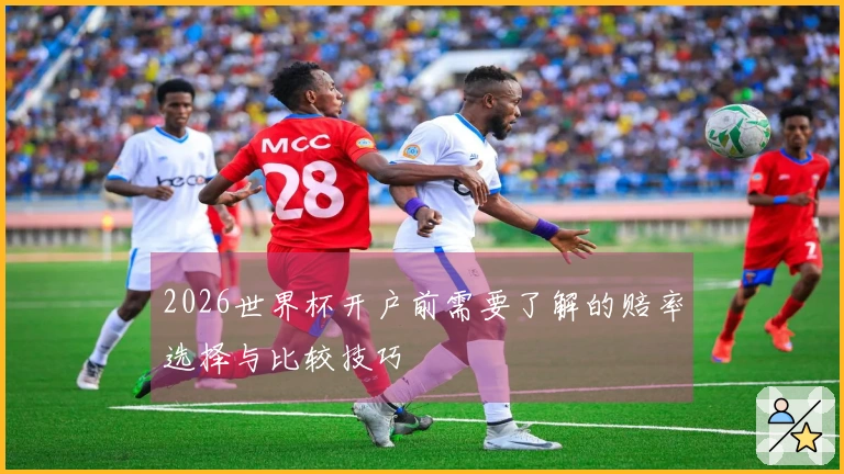 2026世界杯开户前需要了解的赔率选择与比较技巧