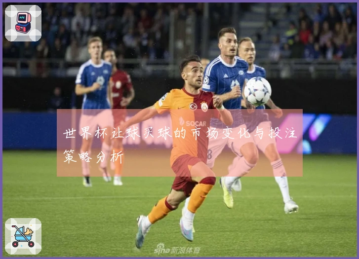 世界杯让球买球的市场变化与投注策略分析