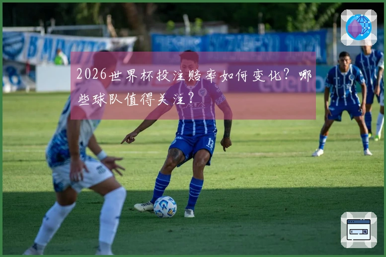 2026世界杯投注赔率如何变化？哪些球队值得关注？