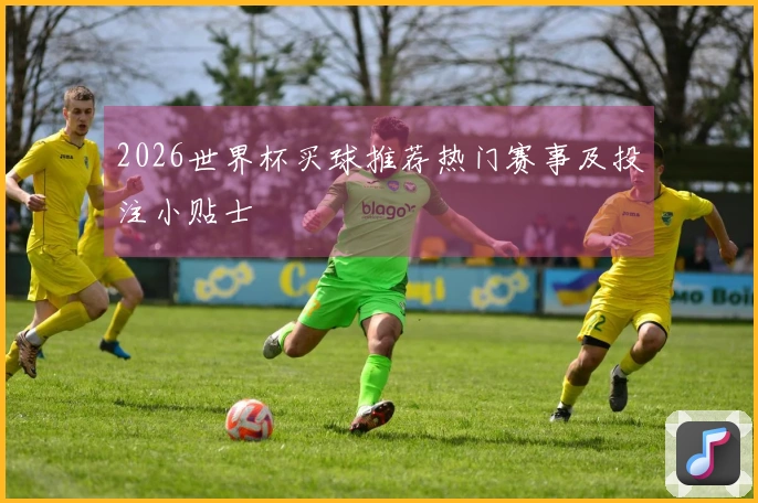 2026世界杯买球推荐热门赛事及投注小贴士